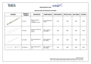 INSTRUÇÕES DE USO
BROCAS PARA ARTROSCOPIA ARTHREX
Versão 02.02_2014
IMPORTANTE! Verifique se esta versão corresponde à constante no rótulo do produto.
Para o formato impresso desta Instrução, entre em contato com o SAC: 11 3512-1700
IMAGEM
MODELO/
CÓDIGO
DESCRIÇÃO COMPOSIÇÃO PERFURANTE ARTICULADO USO ÚNICO ESTÉRIL
AR-1221L
Broca cirúrgica de
12.0mm,
canulada em 2.4mm
Aço Inoxidável 455
(H900)
SIM NÃO NÃO NÃO
AR-1250L
Pino-guia de Ponta de
Broca,
2.4 mm
Aço Inoxidável 17-
4PH (H900)
SIM NÃO NÃO NÃO
AR-1250LT
Broca Escalonada 2.4
mm
Aço Inoxidável 17-
4PH (H900)
SIM NÃO NÃO NÃO
AR-1250LTC
Broca Escalonada 3.0
mm
Aço Inoxidável 17-
4PH (H900)
SIM NÃO NÃO NÃO
 