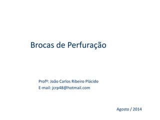 Brocas de Perfuração
Profº: João Carlos Ribeiro Plácido
E-mail: jcrp48@hotmail.com
Agosto / 2014
 