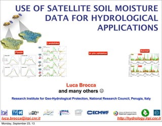 luca.brocca@irpi.cnr.it http://hydrology.irpi.cnr.it
Luca Brocca
and many others 
Research Institute for Geo-Hydrological Protection, National Research Council, Perugia, Italy
Floods
Landslides
Rainfall
In situ validation
USE OF SATELLITE SOIL MOISTURE
DATA FOR HYDROLOGICAL
APPLICATIONS
Monday, September 23, 13
 
