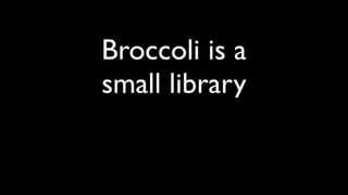 Broccoli is a
small library
 
