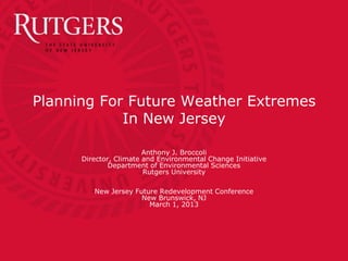 Planning For Future Weather Extremes
            In New Jersey

                        Anthony J. Broccoli
      Director, Climate and Environmental Change Initiative
              Department of Environmental Sciences
                        Rutgers University

         New Jersey Future Redevelopment Conference
                      New Brunswick, NJ
                        March 1, 2013
 
