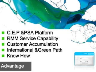 C.E.P &PSA Platform
  RMM Service Capability
  Customer Accumulation
  International &Green Path
  Know How

Advantage
 