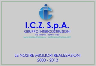 I.C.Z. S.p.A.

GRUPPO INTERCOSTRUZIONI

Via Viberti 6 - Torino - Italy
www.intercostruzioni.eu - icz@intercostruzioni.com

LE NOSTRE MIGLIORI REALIZZAZIONI
2000 - 2013

 