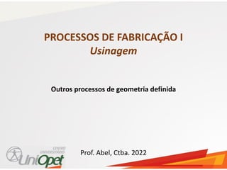 PROCESSOS DE FABRICAÇÃO I
Usinagem
Outros processos de geometria definida
Prof. Abel, Ctba. 2022
 