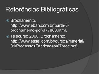 Referências Bibliográficas
 Brochamento.
http://www.ebah.com.br/parte-3-
brochamento-pdf-a77863.html.
 Telecurso 2000. Brochamento.
http://www.essel.com.br/cursos/material/
01/ProcessosFabricacao/67proc.pdf.
 