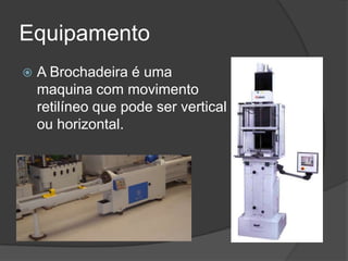 Equipamento
 A Brochadeira é uma
maquina com movimento
retilíneo que pode ser vertical
ou horizontal.
 