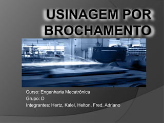 USINAGEM POR
BROCHAMENTO
Curso: Engenharia Mecatrônica
Grupo: D
Integrantes: Hertz, Kalel, Helton, Fred, Adriano
 