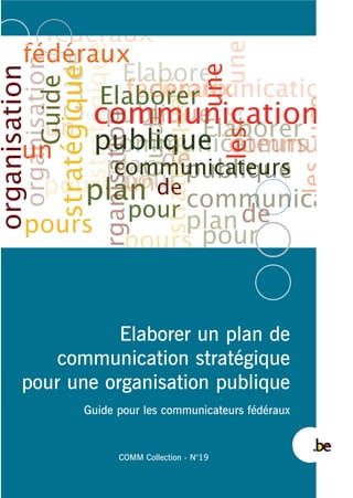 Elaborer un plan de
communication stratégique
pour une organisation publique
Guide pour les communicateurs fédéraux
COMM Collection - N°19
 