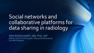 Social networks and
collaborative platforms for
data sharing in radiology
ERIK RANSCHAERT, MD, PhD, CIIP
RADIOLOGIST, ETZ Hospital, Tilburg the Netherlands
EuSoMII President
 