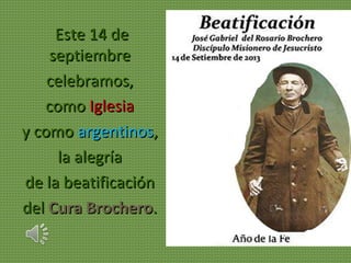 Este 14 deEste 14 de
septiembreseptiembre
celebramos,celebramos,
comocomo IglesiaIglesia
y comoy como argentinosargentinos,,
la alegríala alegría
de la beatificaciónde la beatificación
deldel Cura BrocheroCura Brochero..
 
