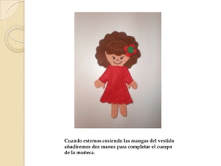 Cuando estemos cosiendo las mangas del vestido
añadiremos dos manos para completar el cuerpo
de la muñeca.