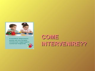 COMECOME
INTERVENIRE??INTERVENIRE??
 