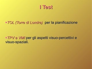 I TestI Test
TOL (Torre di Londra)TOL (Torre di Londra) per la pianificazioneper la pianificazione
TPV e VMITPV e VMI per gli aspetti visuo-percettivi eper gli aspetti visuo-percettivi e
visuo-spaziali.visuo-spaziali.
 
