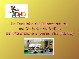 Le Tecniche del RilassamentoLe Tecniche del Rilassamento
nel Disturbo da Deficitnel Disturbo da Deficit
dell'Attenzione e iperattività (ADHD)dell'Attenzione e iperattività (ADHD)
 