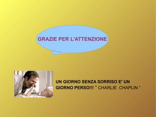 UN GIORNO SENZA SORRISO E' UN
GIORNO PERSO!!! “ CHARLIE CHAPLIN ”
GRAZIE PER L'ATTENZIONE
 