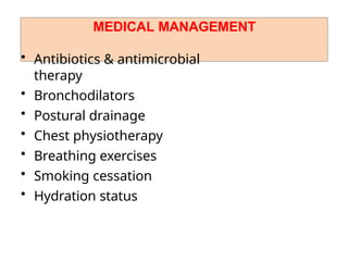 MEDICAL MANAGEMENT
• Antibiotics & antimicrobial
therapy
• Bronchodilators
• Postural drainage
• Chest physiotherapy
• Breathing exercises
• Smoking cessation
• Hydration status
 