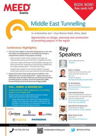 LAUNCH OFFER!
                                                                                                         Book before
                                                                                                       3 October 2011
                                                                                                        & SAVE up to
                                                                                                           us$ 500!



                            Opportunities on design, planning and
                            construction of tunnelling projects in the region
                                                                           12-14 December 2011
                                                                           Oryx Rotana Hotel, Doha, Qatar
Conference Highlights:
Gain first hand insights on the latest developments on rail,
road and utilities tunnelling projects in the Middle East and
get a comprehensive update on key projects including:
                                                                           Key
•	 QRail’s overview on Qatar metro’s complex tunnel design and
   implementation plans as part of the US$ 35 bn integrated rail project   Speakers
•	 Dubai Metro, Roads and Transport Authority (RTA)’s challenges and
   lessons learned from designing and constructing the Middle East’s               Dr. Bert Bosseler
   first mega tunnelling project – The Dubai Metro Project                         Research Director
                                                                                   IKT-Institute for Underground
•	 An update on the US$ 1.09 bn Strategic Tunnel Enhancement                       Infrastructure.
   Programme (STEP) in Abu Dhabi
•	 Ashghal’s latest updates on the estimated US$200m sewerage                      Saad Mohamad Khodr
   tunnel in Qatar and the cut and cover tunnels for the Doha                      Senior Transportation Engineer -
   Expressway                                                                      Transportation & Infrastructure
                                                                                   Planning Department
Examine the impacts that variable ground conditions in the                         Ministry of Municipality and Urban
Middle East has on constructing tunnels - explore how you                          Planning (MMUP)
can effectively utilise the latest machinery and techniques
                                                                                   Abdussamie Haimoni
to develop tunnelling projects including: Tunnel Boring                            Deputy Director – Rail Construction
Machines (TBM), Microtunnelling and Horizontal Directional                         Department
Digging (HDD)                                                                      Dubai Metro, Roads and Transport
                                                                                   Authority (RTA)
                                                                                   Steve Minassian
   Plus... Monday, 12 deceMber 2011                                                Senior Vice President
                                                                                   Parsons
   Creating effective safety programmes in
   tunnelling projects in the Middle East
   Discover how to achieve high quality standards in                               Saad Ahmed Al Muhannadi
                                                                                   Chief Executive Officer
   health safety and environment planning strategies
                                                                                   Qatar Railways Company (QRail)
   •	 Safety requirements have never been more
       stringent or complex. This masterclass will
       examine effective tunnel ventilation, fire                                  Abdul Jassim Al Jolo
       detection and suppression systems, and                                      Chairman
       emergency response planning procedures                                      Qatar Society of Engineers




                   Register at www.meed.com/events/tunnels
 