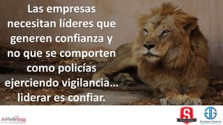 Las empresas
necesitan líderes que
generen confianza y
no que se comporten
como policías
ejerciendo vigilancia…
liderar es confiar.
 