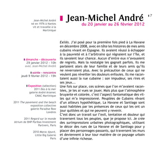 z7
                Jean-Michel André      z   Jean-Michel André
              né en 1976 à Nantes                     du 20 janvier au 26 février 2012
               vit et travaille à la
                        Martinique



                                       Exilés. J’ai posé pour la première fois pied à La Havane
                                       en décembre 2008, avec en tête les histoires de mes amis
                                       cubains vivant en Espagne. Ils avaient réussi à échapper
                                       à la pauvreté et à l’arbitraire qui régnaient sur l’île, et
        z dimanche - découverte        ils savaient leur chance. Aucun d’entre eux n’avouaient
          29 janvier 2012 - 10h        de regrets. Mais la nostalgie les gagnait parfois. Ils me
         avec Jean-Michel André        parlaient alors de leur famille et de leurs amis qu’ils
                                       ne reverraient plus. Avec la précaution de ceux qui ne
             z soirée - rencontre
      jeudi 9 février 2012 - 19h
                                       veulent pas réveiller les douleurs enfouies. Ils me racon-
                                       taient aussi la rue cubaine : son impudeur, ses rires et
                                       ses jeux...
          z Exposition (sélection)     Une fois sur place, ces scènes que l’on m’avaient racon-
                 2011 Dos à la mer
                                       tées, je les ai vues se jouer. Mais plus que l’atmosphère
             galerie André Arsenec
                  CMAC Martinique      bruyante et colorée, c’est l’aspect fantomatique des vil-
                                       les qui m’a impressionné. Peuplées de Cubains rêvant
2011 The pavement and the beach        d’un ailleurs hypothétique, La Havane et Santiago sont
             exposition collective     aussi habitées par les présences de ceux qui les ont un
             galerie Paradise Row
                          Londres
                                       jour quittées et qui ne peuvent y revenir.
                                       C’est donc un travail sur l’exil, tentation et douleur qui
       2011 Regard sur le monde        traversent tous les peuples, que je propose ici. Je crée
Atrium de BNP Paribas Investment       des surimpressions urbaines photographiques, utilisant
                   Partners, Paris
                                       le décor des rues de La Havane et de Santiago pour y
               2010 Maroc épuré,       placer des personnages-passants, qui traversent les murs
                Little Big Galerie     et deviennent à leur tour matière de ce paysage urbain
                             Paris     d’une infinie richesse.
 