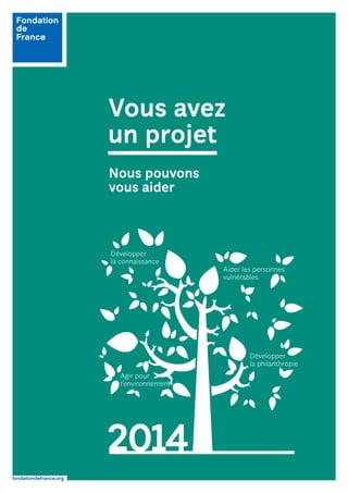 fondationdefrance.org
Vous avez
un projet
Nous pouvons
vous aider
2014
Développer
la philanthropie
Développer
la connaissance
Aider les personnes
vulnérables
Agir pour
l’environnement
 