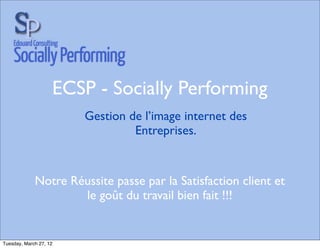 ECSP - Socially Performing
                        Gestion de l’image internet des
                                 Entreprises.


             Notre Réussite passe par la Satisfaction client et
                     le goût du travail bien fait !!!


Tuesday, March 27, 12
 