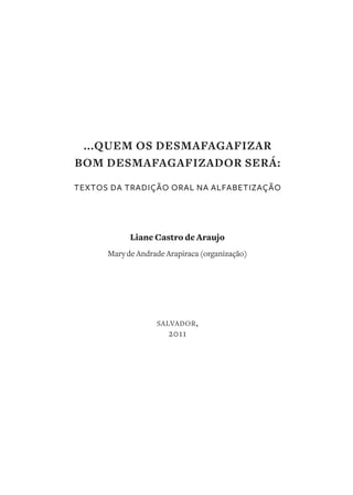 ...QUEM OS DESMAFAGAFIZAR
BOM DESMAFAGAFIZADOR SERÁ:
TEXTOS DA TRADIÇÃO ORAL NA ALFABETIZAÇÃO




            Liane Castro...