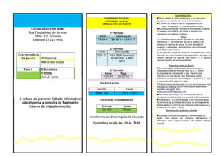 CALENDÁRIO ESCOLAR 
Actividades Lectivas 
ANO LECTIVO 2014/2015 
1º Período 
Início Interrupção 
15-09-1- 26/12/14 a 2/01/15 
2º Período 
Início Interrupção 
5-01-15 16 a 18 de Fevereiro 
30 Março a 6 Abril 
2015 
3º Período 
Início Final 
7/04/15 03/07/15 
Horário Lectivo 
Manhã Tarde 
9h00—12h 13h15 - 15h15 
Horário do Prolongamento 
Entrada Saída 
15h 15m 17h30m 
Atendimento aos Encarregados de Educação 
Quinta-feira do mês das 15h às 15h30 
Escola básica de Aires 
Rua Fundadores do Airense 
2950- 325 Palmela 
telefone 21 233 9950 
Coordenadora 
da escola 
Professora 
Maria dos Anjos 
Sala 3 Educadora 
Fátima 
A.A.E. Lena 
A leitura do presente folheto informativo 
não dispensa a consulta do Regimento 
Interno do estabelecimento. 
INFORMAÇÕES 
Esteja atento às informações que o seu educando 
leva para casa no caderno do aluno e no seu email. 
O Jardim de Infância não se responsabiliza por 
jogos, brinquedos,…, trazidos pelas crianças. 
As convocatórias das reuniões e informações urgentes 
e passeios serão feitas por email e sempre que 
necessário no caderno do aluno. 
Faltas 
1.A falta da criança por um período de três dias, 
deverá o E.E. Justificar por escrito a ausência do 
mesmo no caderno do aluno. Se este período for 
superior a cinco dias, deverão estas ser justificadas 
com declaração médica. 
2.No caso da criança ter de tomar medicamentos, estes 
deverão ser identificados e acompanhados da cópia da 
receita médica, no caso de não existir o E.E. deverá 
assinar o termo de responsabilidade. 
Entrada e saída da Escola 
Os Encarregados de Educação deverão cumprir o 
horário aprovado em reunião Pais. Os E.E: devem 
acompanhar as crianças até à sala. Haverá uma 
tolerância na entrada de 15m. Para além desta 
tolerância as crianças são entregues à Auxiliar A.E. que 
o encaminhará à respectiva sala. 
O Encarregado de educação só deve telefonar para o JI 
em caso de urgência.Outras informações poderão ser 
enviadas por email para 
fatimasilva1957@gmail.com 
Nas saídas as crianças são entregues às pessoas 
devidamente autorizadas, na porta do edifício escolar. 
Sempre que o E.E.venha buscar o seu educando antes 
do terminus da actividade lectiva ou do prolongamento 
deverá pedir na portaria que contacte a educadora ou a 
auxiliar da sala para o efeito. 
Componente de Apoio à família 
O almoço no refeitório implica a apresentação de 
senha. Esta deverá ser entregue diáriamente à 
educadora sem a qual a criança não poderá almoçar 
(sala 3) 
. 
 