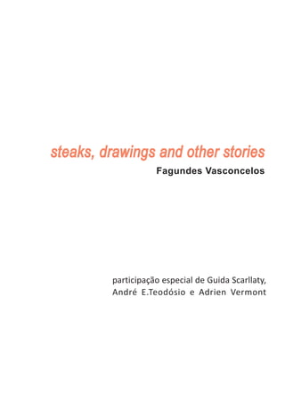 steaks, drawings and other stories
                    Fagundes Vasconcelos




         participação especial de Guida Scarllaty,
         André E.Teodósio e Adrien Vermont
 