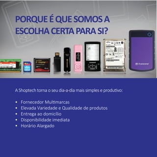 A Shoptech torna o seu dia-a-dia mais simples e produtivo:
• Fornecedor Multimarcas
• Elevada Variedade e Qualidade de produtos
• Entrega ao domicílio
• Disponibilidade imediata
• Horário Alargado
PORQUEÉQUESOMOSA
ESCOLHACERTAPARASI?
 