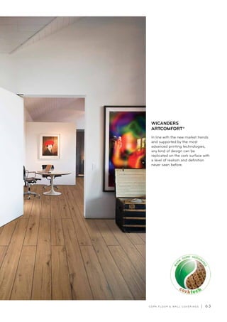 C O R K F LO O R  WA L L C O V E R I N G S | 6 3
In line with the new market trends
and supported by the most
advanced printing technologies,
any kind of design can be
replicated on the cork surface with
a level of realism and definition
never seen before.
WICANDERS
ARTCOMFORT®
 