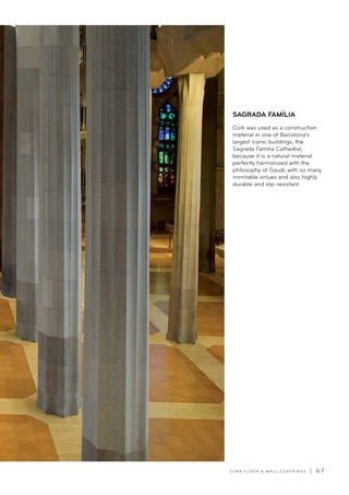 C O R K F LO O R  WA L L C O V E R I N G S | 6 7
Cork was used as a construction
material in one of Barcelona’s
largest iconic buildings, the
Sagrada Familia Cathedral,
because it is a natural material
perfectly harmonized with the
philosophy of Gaudí, with so many
inimitable virtues and also highly
durable and slip-resistant.
SAGRADA FAMÍLIA
 