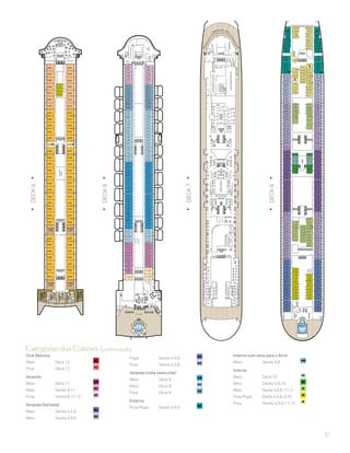 17
DECK7
DECK8
DECK6
DECK9
L
L
L
L
LLL
LLLL
LLL
L
L
L
L
L
L
8.127
8.129
++++++++++++
++++++++++++
++++++
++++++
8.130
8.128
8.126
8.124
8.122
8.120
8.118
8.116
8.114
8.112
8.110
8.108
8.106
8.086
8.096
8.104
8.102
8.100
8.098
8.094
8.092
8.090
8.088
8.084
8.082
8.080
8.078
8.076
8.074
8.072
8.070
8.068
8.048
8.066
8.064
8.062
8.060
8.058
8.056
8.054
8.052
8.050
8.046
8.044
8.042
8.040
8.038
8.036
8.032
8.034
8.030
8.010
8.028
8.026
8.024
8.022
8.020
8.018
8.016
8.014
8.012
8.008
8.006
8.004
8.002
nn
nn
8.125
8.105
8.107
8.109
8.111
8.113
8.115
8.117
8.119
8.121
8.123
8.085
8.087
8.089
8.091
8.093
8.095
8.097
8.099
8.101
8.103
8.067
8.069
8.071
8.073
8.075
8.077
8.079
8.081
8.083
8.047
8.049
8.051
8.053
8.055
8.057
8.059
8.061
8.063
8.065
8.029
8.031
8.033
8.035
8.037
8.039
8.041
8.043
8.045
8.009
8.011
8.013
8.015
8.017
8.019
8.021
8.023
8.025
8.027
8.001
8.003
8.005
8.007
LADIES
POOL
GENTS
TERRACEBAR
BAND
STAND
BEAUTY
POOLTERRACE
CHANGING
AREA
THE
LIBRARYTHEQM2
BOOKSHOP
ENGLISH
TODD
SALON
CANYONRANCHSPACLUB
LAUNDRETTE
nn
Club Balcony
Meio	 	 Deck 12	 A1
Proa		 Deck 12	 A2
Varanda
Meio	 	 Deck 11	 BB
Meio		 Decks 8,11	 BC
Proa	 	 Decks 8,11,12	 BF
Varanda (fechada)
Meio		 Decks 4,5,6	 BU
Meio		 Decks 4,5,6	 BV
Popa		 Decks 4,5,6	 BY
Proa	 	 Decks 4,5,6	 BZ
Varanda (vista obstruída)†
Meio		 Deck 8	 DB
Meio	 	 Deck 8	 DC
Proa		 Deck 8	 DF
Externa
Proa/Popa	 Decks 4,5,6	 EF
Interna com vista para o Átrio
Meio		 Decks 5,6	 HB
Interna
Meio	 	 Deck 10	 IA
Meio	 	 Decks 5,6,10	 IB
Meio	 	 Decks 4,5,6,11,12	 IC
Proa/Popa	 Decks 4,5,6,9,10	 IE
Proa	 Decks 4,5,6,11,12	 IF
Categorias das Cabines (continuação)
 