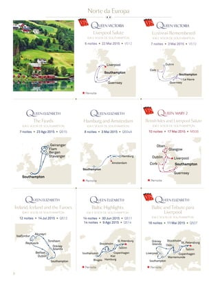 8
Southampton
Guernsey
Liverpool
Lusitania Remembered
ida e volta de southampton
7 noites ◆ 3 Mai 2015 ◆ V510
Liverpool Salute
ida e volta de southampton
6 noites ◆ 22 Mai 2015 ◆ V512
Norte da Europa
Southampton
Guernsey
Le Havre
Dublin
Cork
Fiorde norueguês
Reykjavik
Isafjordur
Akureyri
Torshavn
Dublin
Belfast
Orkney
Islands
Southampton
Ireland, Iceland and the Faroes
ida e volta de southampton
12 noites ◆ 14 Jul 2015 ◆ Q512
Geiranger
Flam
Bergen
Stavanger
Southampton
The Fjords
ida e volta de southampton
7 noites ◆ 23 Ago 2015 ◆ Q515
Southampton
Guernsey
Dublin Liverpool
Glasgow
Oban
Cork
British Isles and Liverpool Salute
ida e volta de southampton
10 noites ◆ 17 Mai 2015 ◆ M506
Southampton
Amsterdam
Hamburg
Hamburg and Amsterdam
ida e volta de southampton
8 noites ◆ 3 Mai 2015 ◆ Q504A
Liverpool
Orkney
Islands Oslo
St. Petersburg
Tallinn
Copenhagen
Warnemunde
Stockholm
Southampton
Baltic and Tribute para
Liverpool
ida e volta de southampton
16 noites ◆ 11 Mai 2015 ◆ Q507
St. Petersburg
Tallinn
Copenhagen
HamburgBruges
Kiel
Stockholm
Southampton
Baltic Highlights
ida e volta de southampton
14 noites ◆ 30 Jun 2015 ◆ Q511
14 noites ◆ 9 Ago 2015 ◆ Q514
Pernoite
Pernoite
Pernoite Pernoite
Pernoite
 
