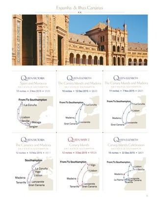 9
Spain and Morocco
ida e volta de southampton
10 noites ◆ 3 Nov 2015 ◆ V525
The Canary Islands and Madeira
ida e volta de southampton
11 noites ◆ 7 Nov 2015 ◆ Q521
The Canary Islands and Madeira
ida e volta de southampton
10 noites ◆ 12 Dez 2015 ◆ Q523
Canary Islands Celebration
ida e volta de southampton
15 noites ◆ 22 Dez 2015 ◆ Q601
Espanha & Ilhas Canárias
Seville
Lisbon
La Coruña
From/To Southampton
Tangier
Malaga
Canary Islands
ida e volta de southampton
12 noites ◆ 3 Dez 2015 ◆ M529
Madeira
Lisbon
From/To Southampton
Gran CanariaTenerife
Lanzarote
Vigo
Madeira
Lisbon
From/To Southampton
Gran Canaria
Lanzarote
La Coruña
Madeira
From/To Southampton
Gran Canaria
Lanzarote
La Coruña
Madeira
Lisbon
From/To Southampton
Gran Canaria
Tenerife
Lanzarote
Seville
La Palma
Sevilha, Espanha
The Canaries and Madeira
ida e volta de southampton
12 noites ◆ 10 Mai 2015 ◆ V511
Madeira
Tenerife
Vigo
La Coruña
Lanzarote
Lisbon
Gran Canaria
Southampton
 