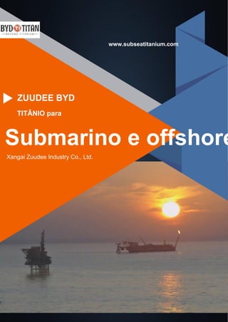 www.subseatitanium.com
Xangai Zuudee Industry Co., Ltd.
ZUUDEE BYD
TITÂNIO para
Submarino e offshore
 