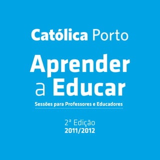 Católica Porto
Aprender
a Educar
Sessões para Professores e Educadores


            2ª Edição
            2011/2012
 