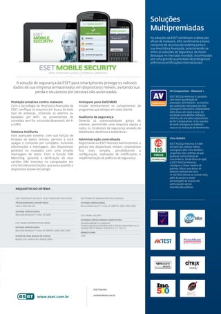 Soluções
                                                                                                                                  Multipremiadas
                                                                                                                                  As soluções da ESET combinam a detecção
                                                                                                                                  eﬁcaz de malware, alto rendimento e baixo
                                                                                                                                  consumo de recursos do sistema junto à
                                                                                                                                  sua Heurística Avançada, posicionando-se
                                                                                                                                  entre as soluções de segurança de maior
                                                                                                                                  destaque no mercado mundial, reconhecidas
                                                                                                                                  por uma grande quantidade de prestigiosos
                                                                                                                                  prêmios e certiﬁcações internacionais.


                                      PARA WINDOWS MOBILE | SYMBIAN | ANDROID


  A solução de segurança da ESET para smartphones protege os valiosos
 dados de sua empresa armazenados em dispositivos móveis, evitando sua
             perda e seu acesso por pessoas não autorizadas.                                                                                  AV Comparatives - Advanced +

                                                                                                                                              ESET NOD32 Antivirus é o produto
                                                                                                                                              com maior quantidade de
Proteção proativa contra malware                                Antispam para SMS/MMS                                                         distinções ADVANCED+ na história
Com a tecnologia de Heurística Avançada da                      Instale remotamente os componentes de                                         das avaliações realizadas por este
ESET, veriﬁque os arquivos em busca de todo                     programas que desejar em cada cliente.                                        prestigioso laboratório independente.
                                                                                                                                              Além disso, em 2006 e 2007, foi
tipo de ameaças, incluindo os abertos ou
                                                                                                                                              escolhido como Melhor Software
baixados por WiFi, ou provenientes de                           Auditoria de segurança                                                        Antivírus do ano pelos especialistas
conexões sem ﬁo, incluindo Bluetooth, Wi-Fi                     Detecta as vulnerabilidades gerais do                                         da AV-Comparatives. E em outubro
e GPRS.                                                         sistema, permitindo uma resposta rápida a                                     de 2008 conseguiu as melhores
                                                                todos os incidentes de segurança através de                                   marcas na Avaliação de Rendimento.
Sistema Antifurto                                               detalhados relatórios e estatísticas.
Este avançado sistema, com sua função de
limpeza de dados remota, permite a você                         Administração centralizada                                                    Virus Bulletin
apagar o conteúdo por completo, incluindo                       Reportando ao ESET Remote Administrator, a                                    ESET NOD32 Antivirus é o líder
informações e mensagens, dos dispositivos                       gestão dos dispositivos móveis corporativos                                   mundial dos prêmios VB100
perdidos ou roubados com uma simples                            ﬁca   mais    simples,   possibilitando   a                                   outorgados pela Virus Bulletin,
                                                                                                                                               já ganhou mais prêmios do que
mensagem de texto. Com a função SIM                             conﬁguração, realização de notiﬁcações e
                                                                                                                                              qualquer outro produto da
Matching, garanta a veriﬁcação de seus                          implementação de políticas de segurança.                                      concorrência. Desde Maio de 1998,
cartões SIM inseridos no computador em                                                                                                        o ESET NOD32 Antivirus
uma lista de autorizações, que avisa quando o                                                                                                 conseguiu o maior número de
dispositivo estiver em perigo.                                                                                                                prêmios VB100 sem deixar de
                                                                                                                                              detectar nenhum dos vírus
                                                                                                                                              In-the-Wild (ativos no mundo real),
                                                                                                                                              além de possuir a maior
                                                                                                                                              porcentagem de sucesso em
                                                                                                                                              participações desses
                                                                                                                                              reconhecidos prêmios.
   REQUISITOS DO SISTEMA


   ESET ENDPOINT SECURITY / ESET ENDPOINT ANTIVIRUS              ESET REMOTE ADMINISTRATOR CONSOLE

   PROCESSADORES SUPORTADOS                                      SISTEMA OPERACIONAL
   Intel or AMD x86-x64                                          Microsoft Windows® 7, Vista, XP, 2008 R2, 2008, 2003, 2000

   SISTEMA OPERACIONAL
   Microsoft Windows® 7, Vista, XP, 2000                         ESET MOBILE SECURITY

                                                                 SISTEMAS OPERACIONAIS COMPATIVEIS
   ESET REMOTE ADMINISTRATOR SERVER                              Windows Mobile 5.0 e posterior
                                                                 Sistema operacional Symbian S60 3ª edição Fature Pack 1 ou 2 /
   SISTEMA OPERACIONAL                                           Symbian S60 5ª edição / Android 2.0, 2.1, 2.2 e 2.3
   Microsoft Windows® 7, Vista, XP, 2008 R2, 2008, 2003, 2000
                                                                 ESPAÇO LIVRE
   SUPORTE PARA BANCO DE DADOS                                   2 Mb
   MySQL 5.0+, ORACLE 9i+, MSSQL 2005+




                                                                 Participe gratuitamente de este ciclo de eventos en
                                                                 Latinoamérica exclusivo para público corporativo.

                                                                 Conozca más sobre el ESET Security Day y la fecha de su
                                                                 país en: www.esetsecurityday.com

                                                                 En 2011 participaron 1250 personas.
                                                                 ¡Reserve su lugar en esta edición!


                                                                              ESET BRASIL

                                                                              aclientes@eset.com.br
                          www.eset.com.br
 