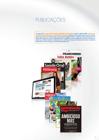 PUBLICAÇÕES

O grupo IFE, o sexto maior grupo editorial em Portugal, publica desde 2002 revistas es-
pecializadas dedicadas a mercados sectoriais. Tratam-se de publicações de cariz proﬁs-
sional que levam a informação mais actual, independente e rigorosa, aos proﬁssionais de
diferentes áreas, tais como a distribuição e a logística, a área agrícola, vinícola e olivícola, a
área dos contact centers e relação com o cliente, as áreas da medicina oral, da medicina
veterinária, do franchising e do empreendedorismo.




                                                                                                 9
 
