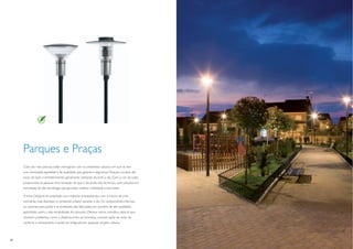 Parques e Praças
     Cada vez mais pessoas estão interagindo com os ambientes urbanos em que se tem
     uma iluminação agradável e de qualidade, que garanta a segurança. Parques e praças são
     locais de lazer e entretenimento, geralmente utilizados durante o dia. Com o cair da noite,
     proporcione às pessoas uma sensação de que o dia ainda não terminou, com soluções em
     iluminação de alta tecnologia que garantam melhor visibilidade e bem-estar.

     A linha CitySpirit foi projetada com materiais transparentes, com o intuito de criar
     luminárias mais discretas no ambiente urbano durante o dia. Os componentes internos,
     os suportes para poste e as proteções são fabricados em alumínio de alta qualidade,
     garantindo, assim, a alta durabilidade do conjunto. Oferece vários conceitos ópticos que
     resolvem problemas como a distância entre as luminárias, a preservação da noite, do
     conforto e ofuscamento e pode ser integrada em qualquer projeto urbano.




20                                                                                                 21
 
