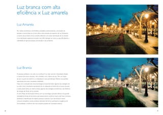 Luz branca com alta
     eﬁciência x Luz amarela

     Luz Amarela
     Por razões econômicas e de eﬁciência energética, historicamente, a iluminação de
     estradas e outras áreas ao ar livre utiliza a faixa amarela do espectro de luz. Entretanto,
     a maioria dos produtos de luz amarela oferecem uma baixa reprodução de cor, devido
     à má distribuição espectral, tornando mais difícil distinguir as cores, ou seja, diﬁcultando a
     visibilidade em geral de pessoas, de estradas e dos arredores.




     Luz Branca
     As pessoas preferem a luz solar à luz artiﬁcial. A luz solar varia em intensidade, direção
     e nuances de branco durante o dia e também com a época do ano. Tem um toque
     de azul na parte da manhã e, no entardecer, é mais avermelhada. Oferece uma perfeita
     reprodução de cores e excelente visibilidade.
     Hoje, com a evolução das novas tecnologias, já é possível obter algumas das vantagens da
     luz solar, como a excelente reprodução de cor, utilizando-se fontes de luz branca durante
     a noite, preservando, ao mesmo tempo, algumas das vantagens econômicas e de eﬁciência
     de energia das fontes de luz amarela.
     A Linha Philips de Iluminação Externa, com sua tecnologia avançada, oferece uma grande
     variedade de fontes de luz branca que proporcionam conforto visual e alto ﬂuxo luminoso,
     facilitando a identiﬁcação de objetos, pessoas e veículos. Com alta eﬁcácia e baixo
     consumo energético, nossos produtos atendem, de forma sustentável, às exigências de
     funcionalidade e conforto dos mais variados projetos de iluminação externa.



26                                                                                                    27
 