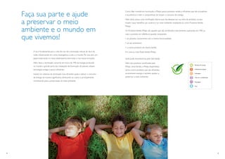 Como líder mundial em iluminação, a Philips possui produtos verdes e eﬁcientes que são inovadores

    Faça sua parte e ajude                                                            e econômicos e tem o compromisso de reduzir o consumo de energia.

                                                                                      Além disso, possui uma certiﬁcação interna que visa destacar, em sua linha de produtos, os que
    a preservar o meio                                                                trazem maior benefício aos usuários e ao meio ambiente, sinalizando-os como Produtos Verdes
                                                                                      Philips.

    ambiente e o mundo em                                                             Os Produtos Verdes Philips são aqueles que são certiﬁcados internamente, superando em 10% ou
                                                                                      mais o produto em referência quando comparado:

    que vivemos!                                                                      • ao produto concorrente com a mesma funcionalidade.

                                                                                      • ao seu antecessor.

                                                                                      • a outros produtos da mesma família.
       A luz é fundamental para a vida. Ela nos dá a iluminação natural do dia e da   Em uma ou mais Áreas Verdes Philips.
       noite, inﬂuenciando em como enxergamos a vida e o mundo. Por isso, tem um
       papel importante no nosso desempenho, bem-estar e nas nossas emoções.          Você pode reconhecê-los pelo Selo Verde.
       Além disso, a iluminação consome em torno de 19% da energia produzida          Além dos produtos certiﬁcados pela
                                                                                                                                                                          Eﬁciência de energia
       no mundo e grande parte das instalações de iluminação do planeta utilizam      Philips como Verdes, a Philips disponibiliza
       tecnologias antigas e pouco eﬁcientes.                                                                                                                             Substâncias perigosas
                                                                                      vários outros produtos que são eﬁcientes,
       Investir em sistemas de iluminação mais eﬁcientes ajuda a reduzir o consumo    economizam energia e também ajudam a                                                Embalagem


       de energia de maneira signiﬁcativa, diminuindo os custos e, principalmente,    preservar o meio ambiente!                                                          Vida útil e conﬁabilidade

       contribuindo para a preservação do meio ambiente.                                                                                                                  Reciclagem


                                                                                                                                                                          Peso




4                                                                                                                                                                                                     5
 