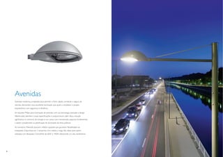 Avenidas
    Avenidas modernas, projetadas para permitir o ﬂuxo rápido, constante e seguro de
    veículos, demandam uma excelente iluminação que ajude a completar o projeto
    arquitetônico com segurança e eﬁciência.

    As soluções Philips para iluminação de avenidas, com sua tecnologia avançada e design
    diferenciado, atendem a essas especiﬁcações e proporcionam, além disso, redução
    signiﬁcativa no consumo de energia e nos custos com manutenção, aspectos fundamentais
    a serem considerados na planiﬁcação da iluminação de áreas públicas.

    As luminárias Milewide possuem reﬂetor ajustável que garantem ﬂexibilidade nas
    instalações. Disponíveis em 3 tamanhos: mini, média e mega. São ideais para serem
    utilizadas com lâmpadas CosmoPolis de 60W e 140W, oferecendo um alto rendimento.




8                                                                                           9
 