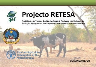 Projecto RETESA
Reabilitação de Terras e Gestão das Áreas de Pastagem nos Sistemas de
Produção Agro-pastoris dos Pequenos Produtores do Sudoeste de Angola
GCP/ANG/048/GFF
 