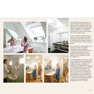 4

                  3: A iluminação natural, possui um
         3
                  óptimo índice de restituição de cores
                  que nos permite distinguir pequenas
                  diferenças de tonalidade na pele e nas
                  roupas. Ao espelho, com iluminação
                  natural, podemos ver exactamente
                  como somos e como as outras pessoas
                  nos vêem ao longo do dia.

                  4: Uma clarabóia, proporciona mais
                  luz do que a proveniente de janelas
                  (laterais) e de luz artificial de tecto. A
                  clarabóia pintada de branco espalha a
                  luz uniformemente por toda a casa de
                  banho.

                  5: A colocação de uma luminária, em
                  cada um dos lados do espelho,
                  proporciona uma visualização
                  excelente ao espelho. Pelo contrário,
                  a colocação de aparelhos sobre o
                  espelho, apenas aumenta a quanti-
                  dade de luz sem beneficiar a visão
5   6a       6b
                  (ver página 21).

                  6: A remodelação da iluminação nesta
                  casa de banho, permitiu economias de
                  energia de 50% e, ao mesmo tempo, a
                  melhoria da visão ao espelho e a
                  redução do encandeamento. O sistema
                  de iluminação anterior era constituído
                  por 11 lâmpadas de halogéneo de
                  20 W, todas elas colocadas no tecto
                  (6a). O novo sistema é composto por
                  duas luminárias de tecto equipadas
                  com lâmpadas economizadoras de 15
                  W (cor 827), dois apliques no espelho
                  e uma luminária no tecto da banheira,
                  equipada com uma lâmpada de
                  halogéneo de 20 W / 12 V (6b).




                                                       11
 