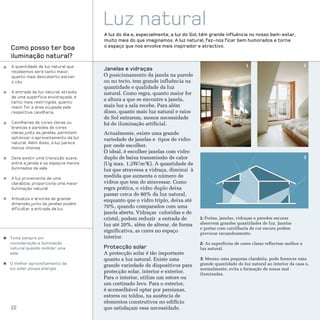 Luz natural
                                    A luz do dia e, especialmente, a luz do Sol, têm grande influência no nosso bem-estar,
                                    muito mais do que imaginamos. A luz natural, faz-nos ficar bem humorados e torna
Como posso ter boa                  o espaço que nos envolve mais inspirador e atractivo.

iluminação natural?
A quantidade de luz natural que                                                                       1                               2
recebemos será tanto maior,
                                    Janelas e vidraças
quanto mais descoberto estiver      O posicionamento da janela na parede
o céu.                              ou no tecto, tem grande influência na
                                    quantidade e qualidade da luz
A entrada de luz natural, através   natural. Como regra, quanto maior for
de uma superfície envidraçada, é
tanto mais restringida, quanto
                                    a altura a que se encontre a janela,
maior for a área ocupada pela       mais luz a sala recebe. Para além
respectiva caixilharia.             disso, quanto mais luz natural e raios
                                    de Sol entrarem, menos necessidade
Caixilharias de cores claras ou     há de iluminação artificial.
brancas e paredes de cores
claras junto às janelas, permitem   Actualmente, existe uma grande
optimizar o aproveitamento da luz   variedade de janelas e tipos de vidro
natural. Além disso, a luz parece
menos intensa.
                                    por onde escolher.
                                    O ideal, é escolher janelas com vidro
Deve existir uma transição suave,   duplo de baixa transmissão de calor                                                               3
entre a janela e os espaços menos   (Ug max. 1,2W/m2K). A quantidade de
iluminados da sala.                 luz que atravessa a vidraça, diminui à
A luz proveniente de uma
                                    medida que aumenta o número de
clarabóia, proporciona uma maior    vidros que tem de atravessar. Como
iluminação natural.                 regra prática, o vidro duplo deixa
                                    passar cerca de 80% da luz natural,
Arbustos e árvores de grande        enquanto que o vidro triplo, deixa até
dimensão junto às janelas podem
dificultar a entrada da luz.
                                    70%, quando comparados com uma
                                    janela aberta. Vidraças coloridas e de
                                    cristal, podem reduzir a entrada de        1: Portas, janelas, vidraças e paredes escuras
                                    luz até 20%, além de alterar, de forma     absorvem grandes quantidades de luz. Janelas
                                                                               e portas com caixilharia de cor escura podem
                                    significativa, as cores no espaço          provocar encandeamento.
Tome sempre em                      interior.
consideração a iluminação                                                      2: As superfícies de cores claras reflectem melhor a
natural quando mobilar uma          Protecção solar                            luz natural.
sala.                               A protecção solar é tão importante
                                    quanto a luz natural. Existe uma           3: Mesmo uma pequena clarabóia, pode fornecer uma
O melhor aproveitamento da          grande variedade de dispositivos para      grande quantidade de luz natural ao interior da casa e,
luz solar poupa energia.                                                       normalmente, evita a formação de zonas mal
                                    protecção solar, interior e exterior.      iluminadas.
                                    Para o interior, utilize um estore ou
                                    um cortinado leve. Para o exterior,
                                    é aconselhável optar por persianas,
                                    estores ou toldos, na ausência de
                                    elementos construtivos no edifício
22                                  que satisfaçam essa necessidade.
 