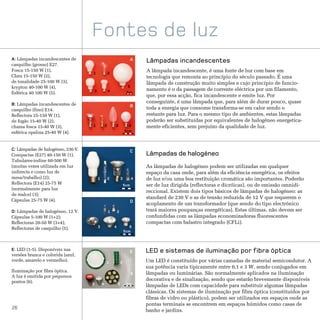 Fontes de luz
A: Lâmpadas incandescentes de                                            A   Lâmpadas incandescentes
casquilho (grosso) E27.
Fosca 15-150 W (1),
                                   1               2
                                                                             A lâmpada incandescente, é uma fonte de luz com base em
Clara 15-150 W (2),                                                          tecnologia que remonta ao princípio do século passado. É uma
de tonalidade 25-100 W (3),                                                  lâmpada de construção muito simples e cujo princípio de funcio-
krypton 40-100 W (4),                                                5
                                   3               4                         namento é o da passagem de corrente eléctrica por um filamento,
Esférica 40 100 W (5).                                              5cm
                                                                             que, por essa acção, fica incandescente e emite luz. Por
B: Lâmpadas incandescentes de
                                                                             conseguinte, é uma lâmpada que, para além de durar pouco, quase
                                                                         B   toda a energia que consome transforma-se em calor sendo o
casquilho (fino) E14.
Reflectora 25-150 W (1),                                                     restante para luz. Para o mesmo tipo de ambientes, estas lâmpadas
de fogão 15-40 W (2),                                                        poderão ser substituídas por equivalentes de halogéneo energetica-
chama fosca 15-40 W (3),           1           2       3             4       mente eficientes, sem prejuízo da qualidade de luz.
esférica opalina 25-40 W (4).                                      5cm




C: Lâmpadas de halogéneo, 230 V.                                         C
Compactas (E27) 40-150 W (1).                                                Lâmpadas de halogéneo
Tubulares-iodine 60-500 W
(muitas vezes utilizada em luz                                               As lâmpadas de halogéneo podem ser utilizadas em qualquer
indirecta e como luz de                                                      espaço da casa onde, para além da eficiência energética, os efeitos
mesa/trabalho) (2);                    1           2           3         4   de luz e/ou uma boa restituição cromática são importantes. Poderão
Reflectora (E14) 25-75 W                                           5cm       ser de luz dirigida (reflectoras e dicróicas), ou de emissão omnidi-
(normalmente para luz
                                                                             reccional. Existem dois tipos básicos de lâmpadas de halogéneo: as
de realce) (3);
Cápsulas 25-75 W (4).
                                                                             standard de 230 V e as de tensão reduzida de 12 V que requerem o
                                                                         D
                                                                             acoplamento de um transformador (que sendo do tipo electrónico
D: Lâmpadas de halogéneo, 12 V.                    1       2                 trará maiores poupanças energéticas). Estas últimas, não devem ser
Cápsulas 5-100 W (1+2);                                                      confundidas com as lâmpadas economizadoras fluorescentes
Reflectoras 20-50 W (3+4);                                                   compactas com balastro integrado (CFLi).
Reflectoras de casquilho (5).          3               4             5
                                                                   5cm



E: LED (1-5). Disponíveis nas                                                LED e sistemas de iluminação por fibra óptica
                                                                         E
versões branca e colorida (azul,
verde, amarelo e vermelho).                    1               2             Um LED é constituído por várias camadas de material semicondutor. A
                                                                             sua potência varia tipicamente entre 0,1 e 3 W, sendo conjugados em
Iluminação por fibra óptica.
                                                                         6   lâmpadas ou luminárias. São normalmente aplicados na iluminação
A luz é emitida por pequenos
pontos (6).                                                                  decorativa e de sinalização, sendo que estarão brevemente disponíveis
                                   3       4               5        5cm
                                                                             lâmpadas de LEDs com capacidade para substituir algumas lâmpadas
                                                                             clássicas. Os sistemas de iluminação por fibra óptica (constituídos por
                                                                             fibras de vidro ou plástico), podem ser utilizados em espaços onde as
                                                                             pontas terminais se encontrem em espaços húmidos como casas de
26
                                                                             banho e jardins.
 