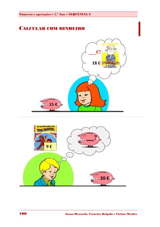Números e operações – 1.º Ano – SEQUÊNCIA 3



CALCULAR COM DINHEIRO



                                          ___€?

                                              18 €




                                         __?
                9€




                                                  20 €




100                        Joana Brocardo, Catarina Delgado e Fátima Mendes
 