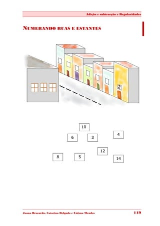 Adição e subtracção e Regularidades



NUMERANDO RUAS E ESTANTES




                                         10

                                                             4
                                6             3


                                                   12
                      8              5                       14




Joana Brocardo, Catarina Delgado e Fátima Mendes                        119
 