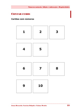 Números naturais, Adição e subtracção e Regularidades



CONTAR CUBOS
Cartões com números




               1                     2                   3




               4                     5




               6                     7                   8




               9                    10




Joana Brocardo, Catarina Delgado e Fátima Mendes                       23
 