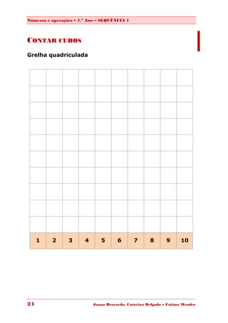 Números e operações – 1.º Ano – SEQUÊNCIA 1



CONTAR CUBOS
Grelha quadriculada




     1    2      3      4      5       6       7      8       9      10




24                          Joana Brocardo, Catarina Delgado e Fátima Mendes
 